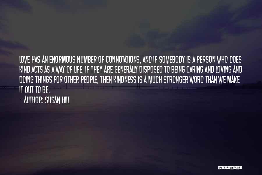 Susan Hill Quotes: Love Has An Enormous Number Of Connotations, And If Somebody Is A Person Who Does Kind Acts As A Way