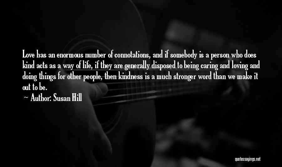 Susan Hill Quotes: Love Has An Enormous Number Of Connotations, And If Somebody Is A Person Who Does Kind Acts As A Way