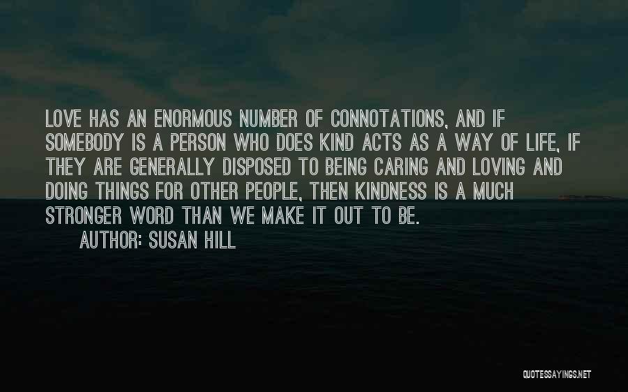 Susan Hill Quotes: Love Has An Enormous Number Of Connotations, And If Somebody Is A Person Who Does Kind Acts As A Way