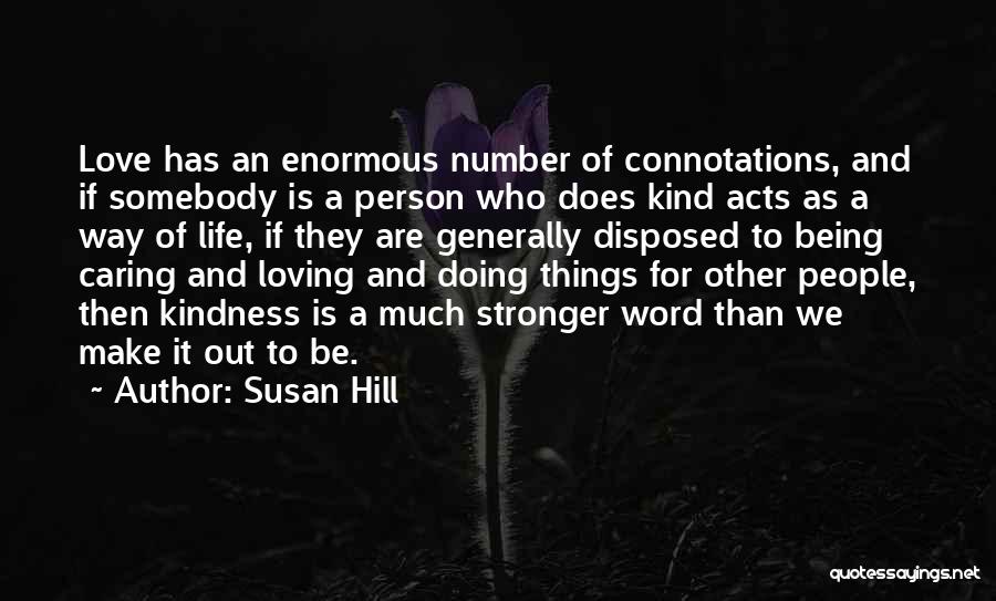 Susan Hill Quotes: Love Has An Enormous Number Of Connotations, And If Somebody Is A Person Who Does Kind Acts As A Way