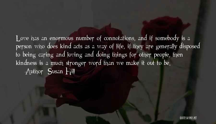 Susan Hill Quotes: Love Has An Enormous Number Of Connotations, And If Somebody Is A Person Who Does Kind Acts As A Way