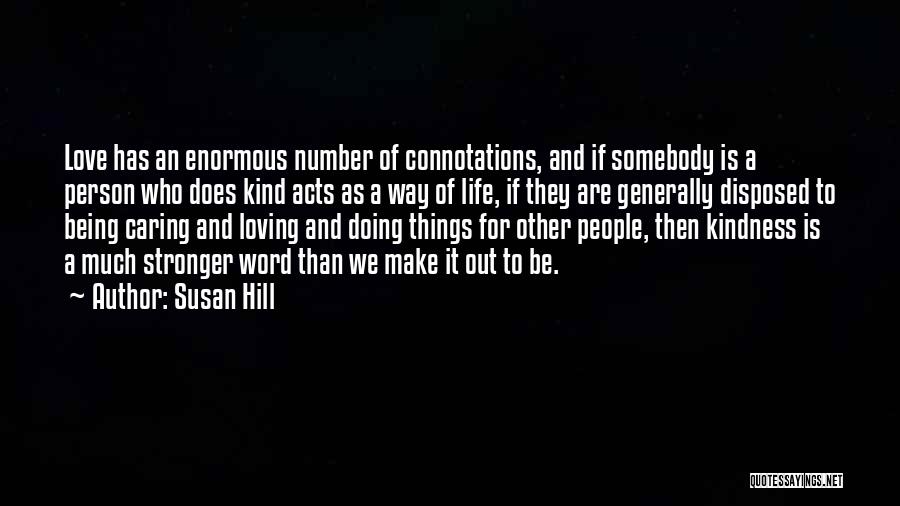 Susan Hill Quotes: Love Has An Enormous Number Of Connotations, And If Somebody Is A Person Who Does Kind Acts As A Way