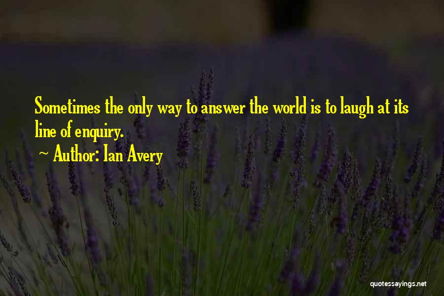 Ian Avery Quotes: Sometimes The Only Way To Answer The World Is To Laugh At Its Line Of Enquiry.