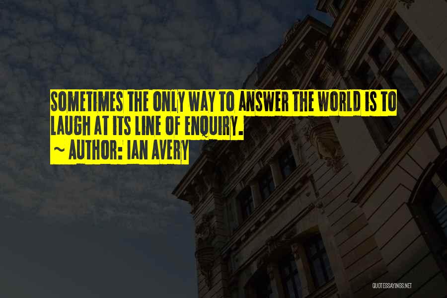 Ian Avery Quotes: Sometimes The Only Way To Answer The World Is To Laugh At Its Line Of Enquiry.