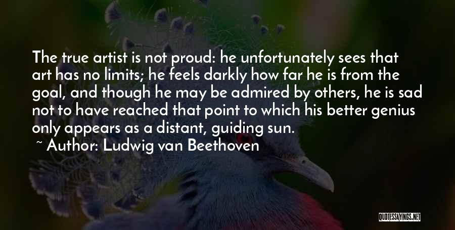 Ludwig Van Beethoven Quotes: The True Artist Is Not Proud: He Unfortunately Sees That Art Has No Limits; He Feels Darkly How Far He