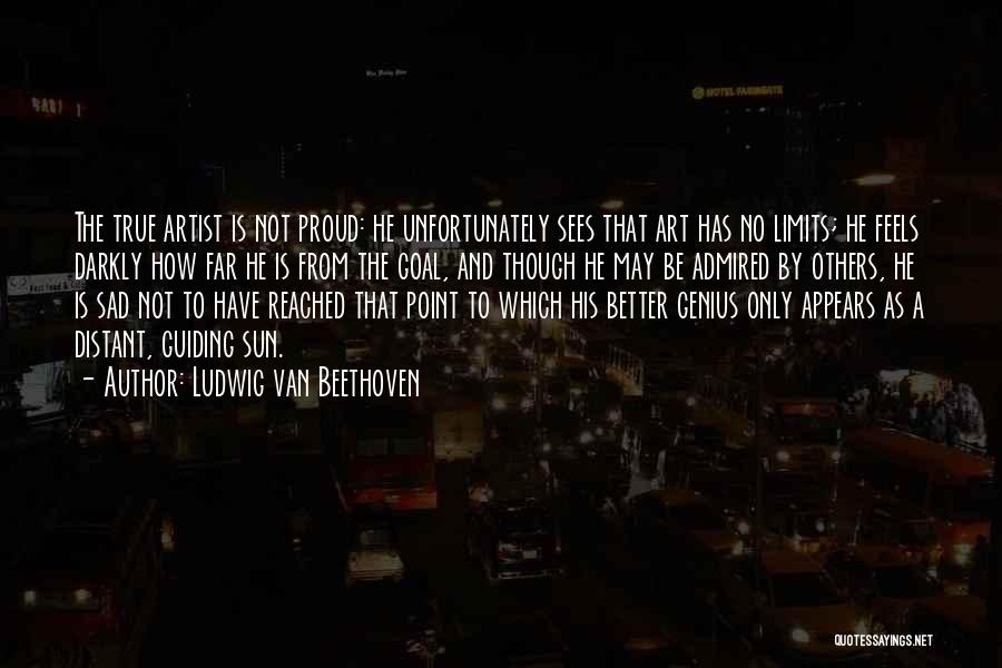 Ludwig Van Beethoven Quotes: The True Artist Is Not Proud: He Unfortunately Sees That Art Has No Limits; He Feels Darkly How Far He