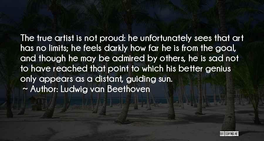 Ludwig Van Beethoven Quotes: The True Artist Is Not Proud: He Unfortunately Sees That Art Has No Limits; He Feels Darkly How Far He