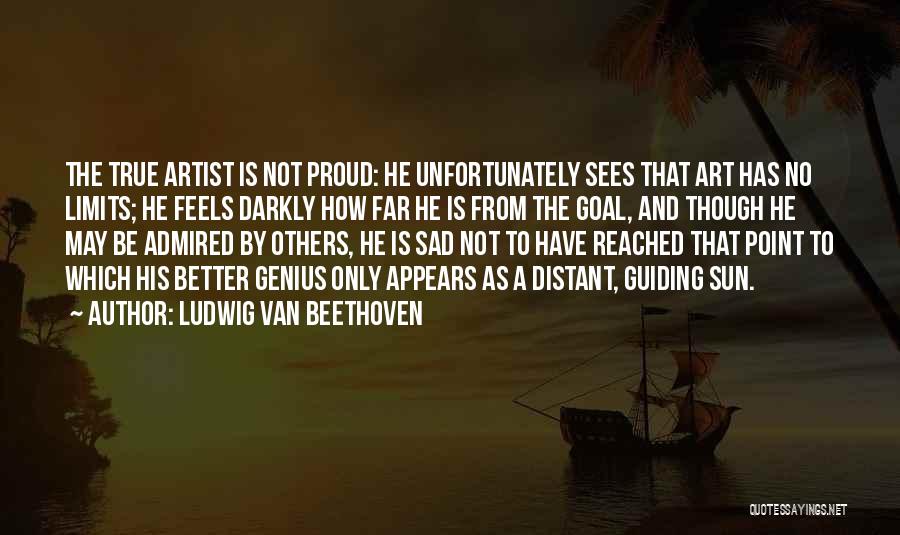 Ludwig Van Beethoven Quotes: The True Artist Is Not Proud: He Unfortunately Sees That Art Has No Limits; He Feels Darkly How Far He