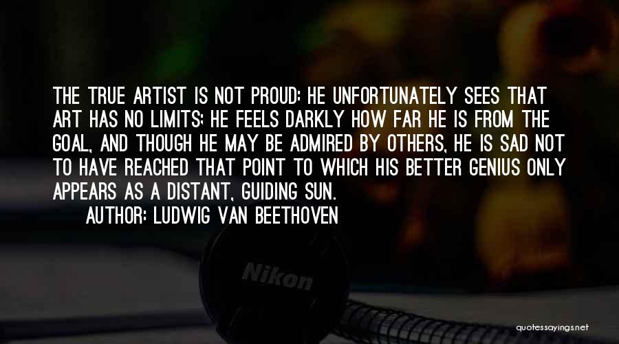 Ludwig Van Beethoven Quotes: The True Artist Is Not Proud: He Unfortunately Sees That Art Has No Limits; He Feels Darkly How Far He