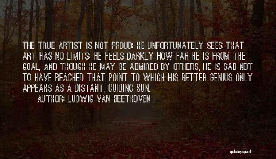 Ludwig Van Beethoven Quotes: The True Artist Is Not Proud: He Unfortunately Sees That Art Has No Limits; He Feels Darkly How Far He