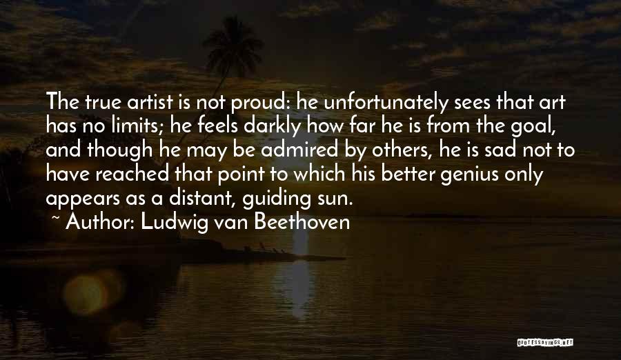 Ludwig Van Beethoven Quotes: The True Artist Is Not Proud: He Unfortunately Sees That Art Has No Limits; He Feels Darkly How Far He