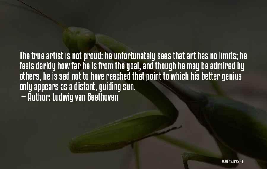 Ludwig Van Beethoven Quotes: The True Artist Is Not Proud: He Unfortunately Sees That Art Has No Limits; He Feels Darkly How Far He