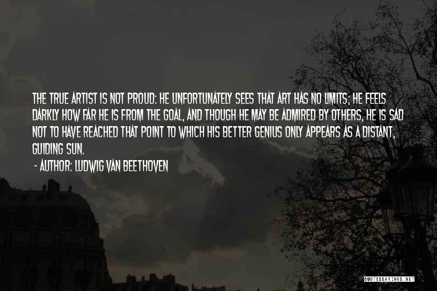 Ludwig Van Beethoven Quotes: The True Artist Is Not Proud: He Unfortunately Sees That Art Has No Limits; He Feels Darkly How Far He
