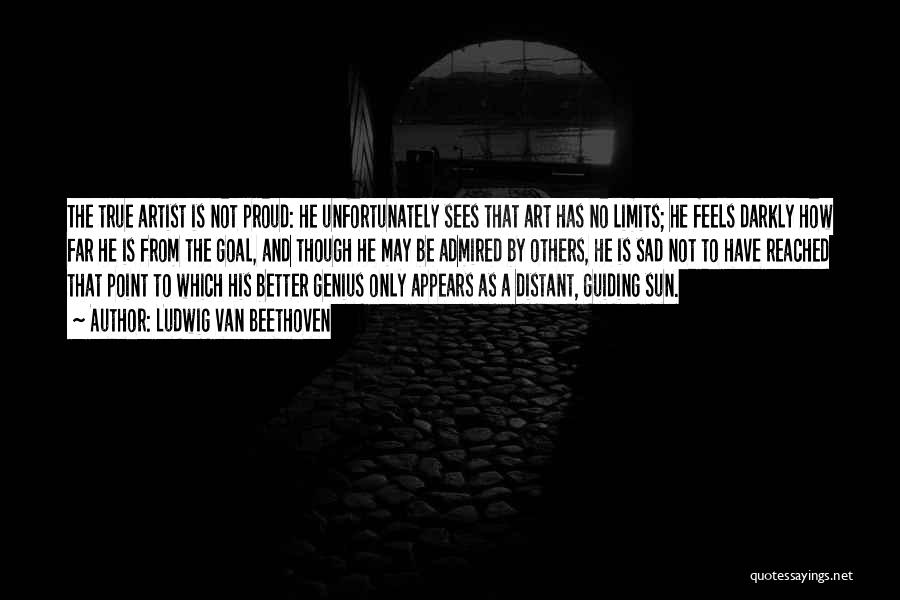 Ludwig Van Beethoven Quotes: The True Artist Is Not Proud: He Unfortunately Sees That Art Has No Limits; He Feels Darkly How Far He