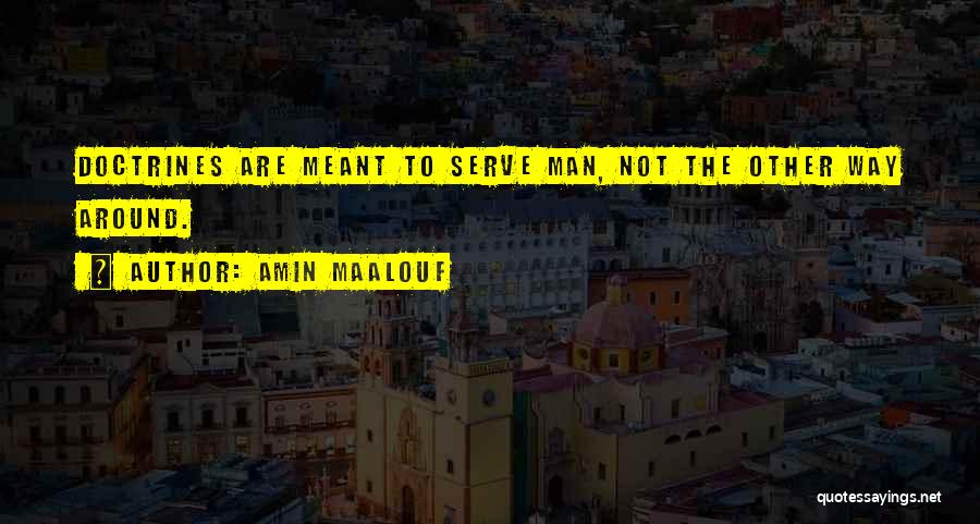 Amin Maalouf Quotes: Doctrines Are Meant To Serve Man, Not The Other Way Around.