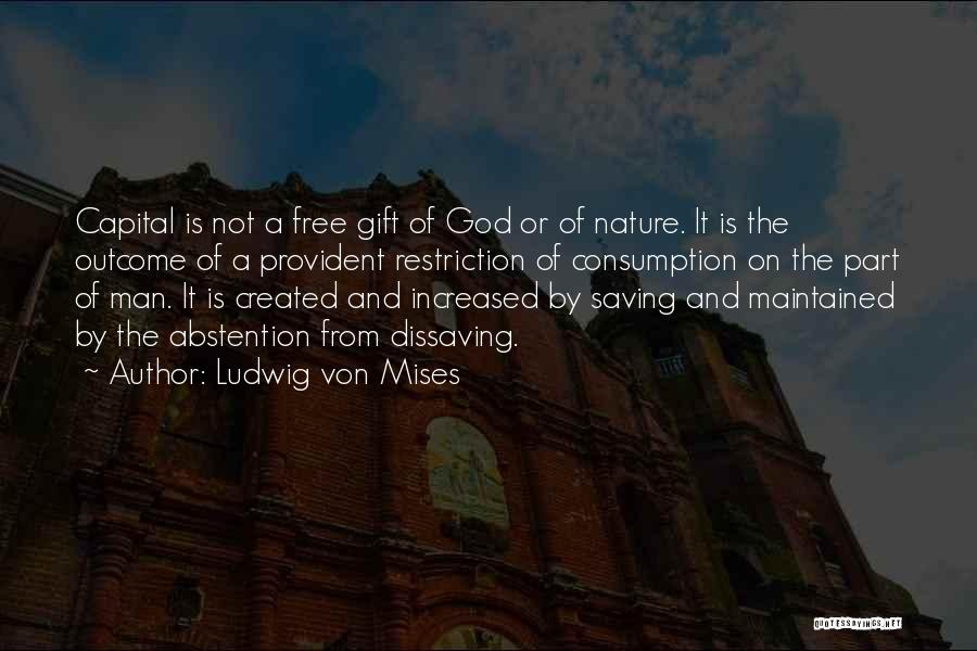 Ludwig Von Mises Quotes: Capital Is Not A Free Gift Of God Or Of Nature. It Is The Outcome Of A Provident Restriction Of