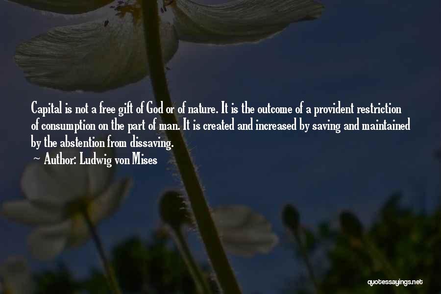 Ludwig Von Mises Quotes: Capital Is Not A Free Gift Of God Or Of Nature. It Is The Outcome Of A Provident Restriction Of