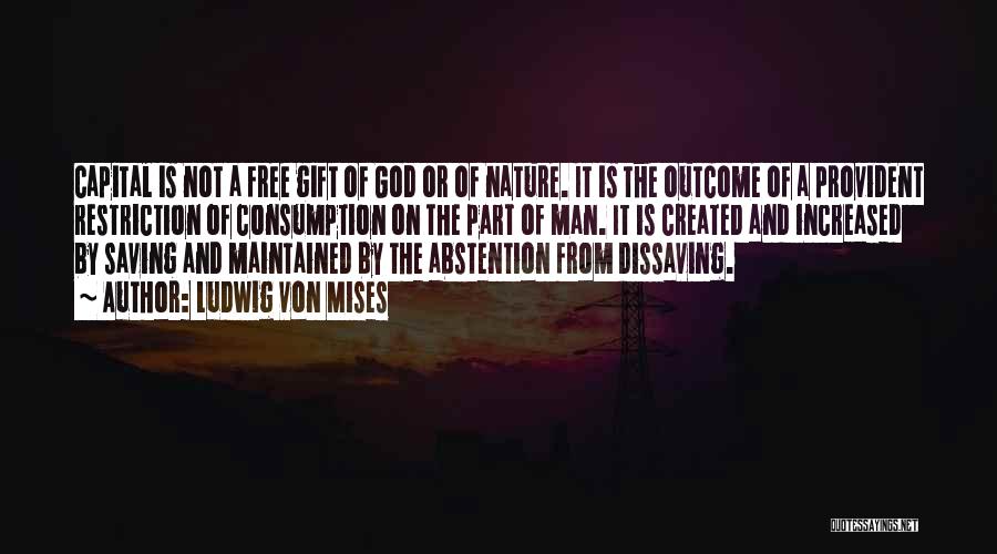 Ludwig Von Mises Quotes: Capital Is Not A Free Gift Of God Or Of Nature. It Is The Outcome Of A Provident Restriction Of