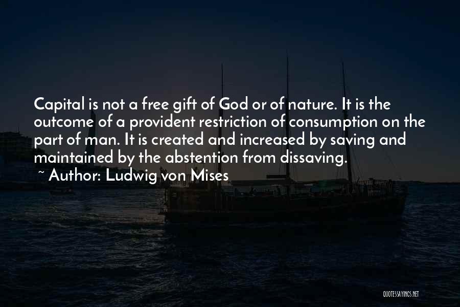 Ludwig Von Mises Quotes: Capital Is Not A Free Gift Of God Or Of Nature. It Is The Outcome Of A Provident Restriction Of