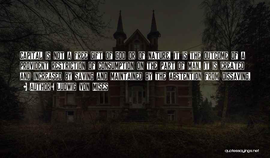 Ludwig Von Mises Quotes: Capital Is Not A Free Gift Of God Or Of Nature. It Is The Outcome Of A Provident Restriction Of