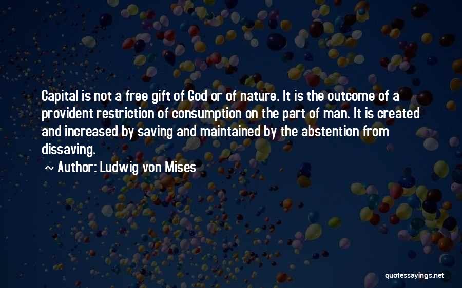 Ludwig Von Mises Quotes: Capital Is Not A Free Gift Of God Or Of Nature. It Is The Outcome Of A Provident Restriction Of