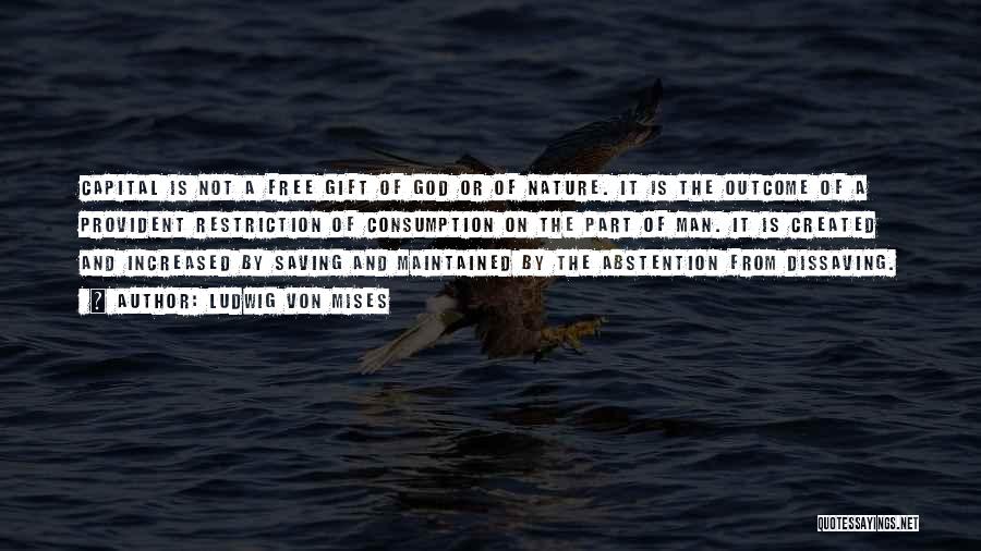 Ludwig Von Mises Quotes: Capital Is Not A Free Gift Of God Or Of Nature. It Is The Outcome Of A Provident Restriction Of