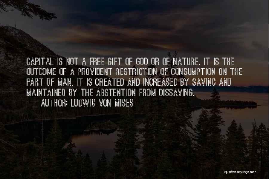 Ludwig Von Mises Quotes: Capital Is Not A Free Gift Of God Or Of Nature. It Is The Outcome Of A Provident Restriction Of