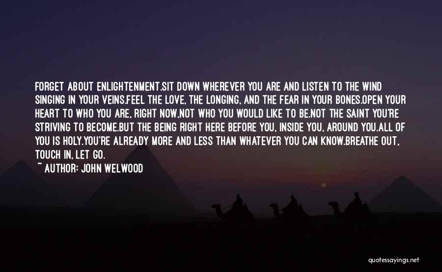 John Welwood Quotes: Forget About Enlightenment.sit Down Wherever You Are And Listen To The Wind Singing In Your Veins.feel The Love, The Longing,