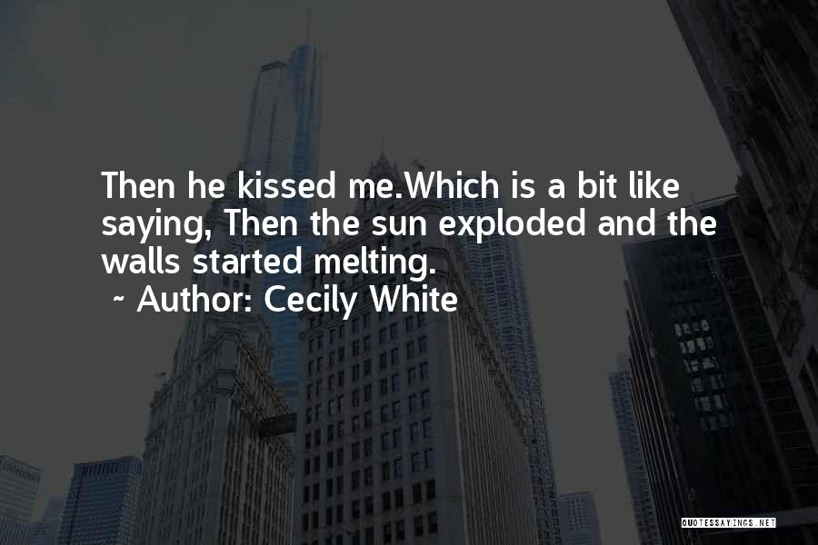Cecily White Quotes: Then He Kissed Me.which Is A Bit Like Saying, Then The Sun Exploded And The Walls Started Melting.