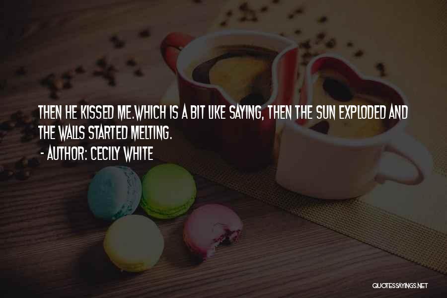 Cecily White Quotes: Then He Kissed Me.which Is A Bit Like Saying, Then The Sun Exploded And The Walls Started Melting.