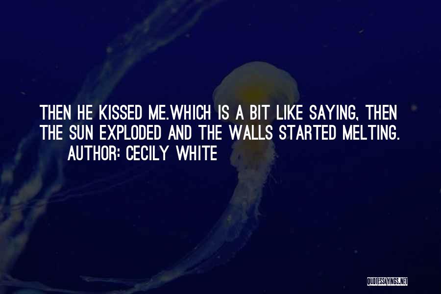 Cecily White Quotes: Then He Kissed Me.which Is A Bit Like Saying, Then The Sun Exploded And The Walls Started Melting.