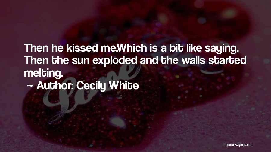 Cecily White Quotes: Then He Kissed Me.which Is A Bit Like Saying, Then The Sun Exploded And The Walls Started Melting.