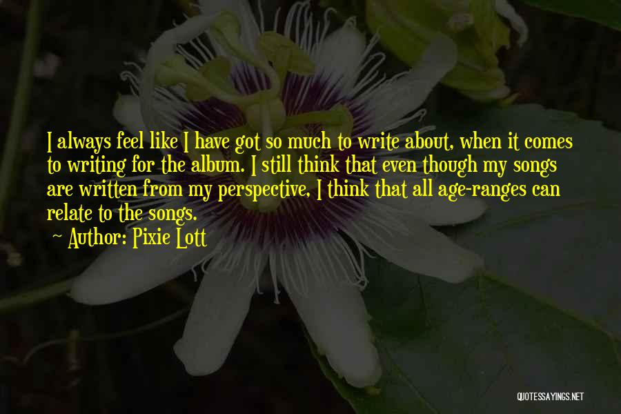 Pixie Lott Quotes: I Always Feel Like I Have Got So Much To Write About, When It Comes To Writing For The Album.