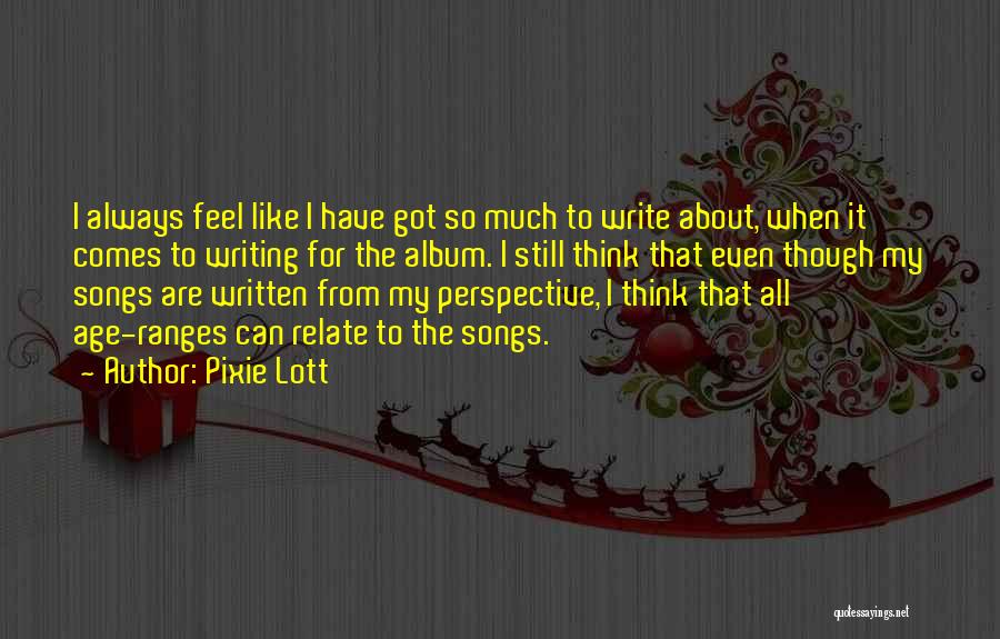 Pixie Lott Quotes: I Always Feel Like I Have Got So Much To Write About, When It Comes To Writing For The Album.