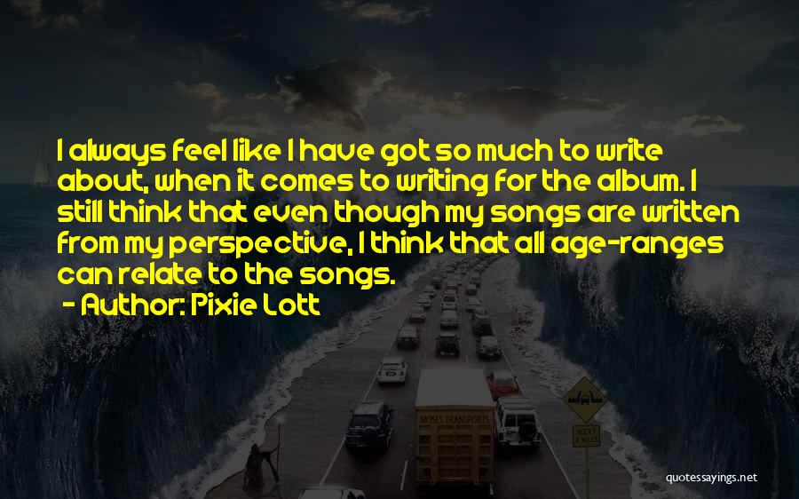 Pixie Lott Quotes: I Always Feel Like I Have Got So Much To Write About, When It Comes To Writing For The Album.