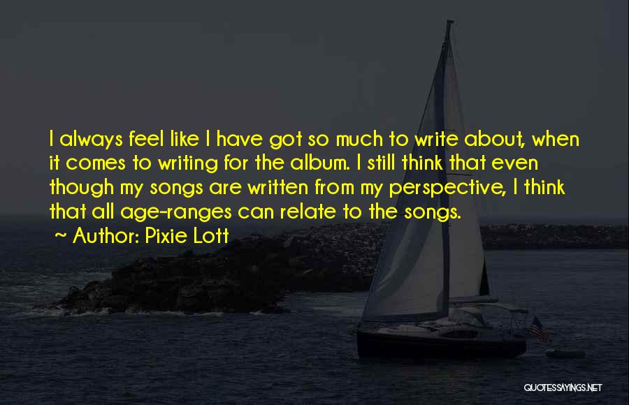 Pixie Lott Quotes: I Always Feel Like I Have Got So Much To Write About, When It Comes To Writing For The Album.