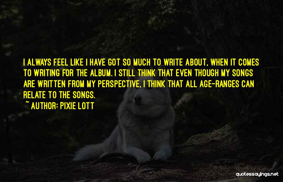 Pixie Lott Quotes: I Always Feel Like I Have Got So Much To Write About, When It Comes To Writing For The Album.