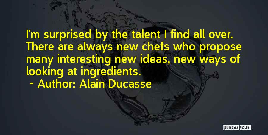 Alain Ducasse Quotes: I'm Surprised By The Talent I Find All Over. There Are Always New Chefs Who Propose Many Interesting New Ideas,