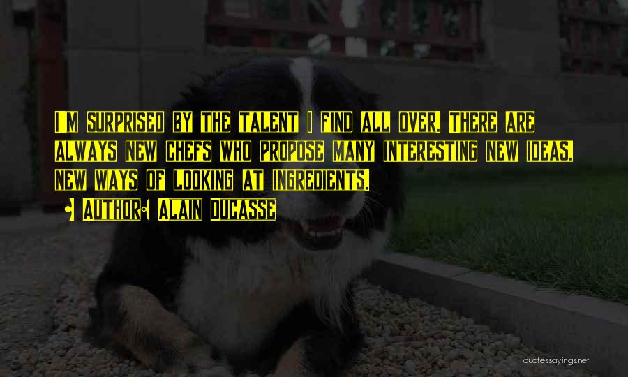 Alain Ducasse Quotes: I'm Surprised By The Talent I Find All Over. There Are Always New Chefs Who Propose Many Interesting New Ideas,