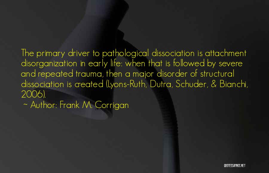 Frank M. Corrigan Quotes: The Primary Driver To Pathological Dissociation Is Attachment Disorganization In Early Life: When That Is Followed By Severe And Repeated