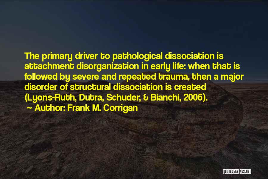 Frank M. Corrigan Quotes: The Primary Driver To Pathological Dissociation Is Attachment Disorganization In Early Life: When That Is Followed By Severe And Repeated