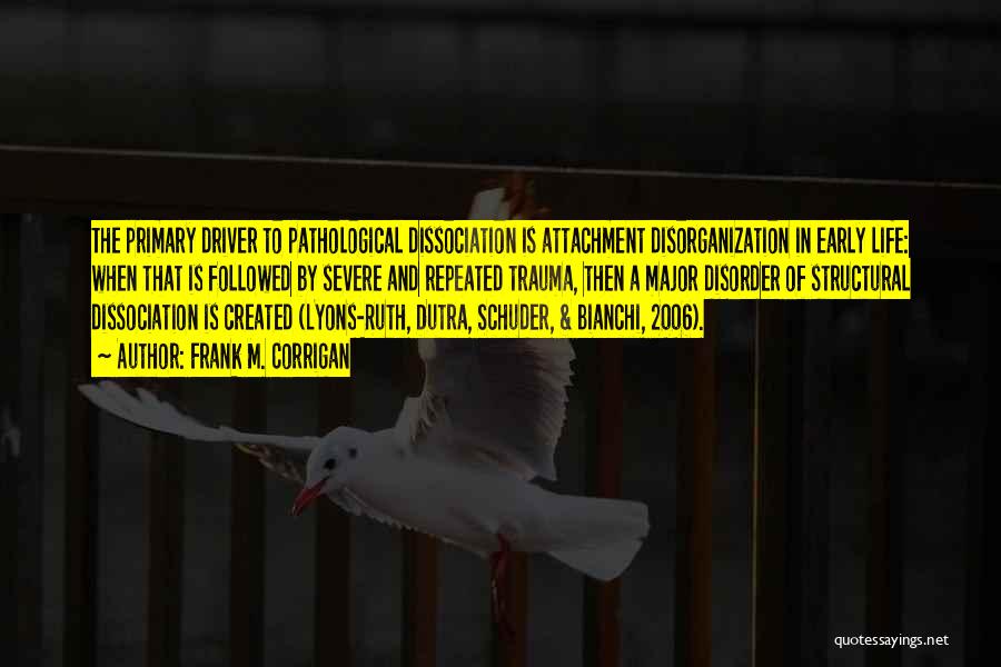 Frank M. Corrigan Quotes: The Primary Driver To Pathological Dissociation Is Attachment Disorganization In Early Life: When That Is Followed By Severe And Repeated