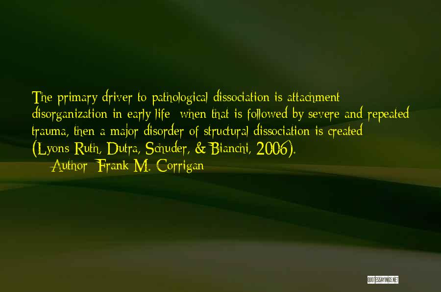 Frank M. Corrigan Quotes: The Primary Driver To Pathological Dissociation Is Attachment Disorganization In Early Life: When That Is Followed By Severe And Repeated