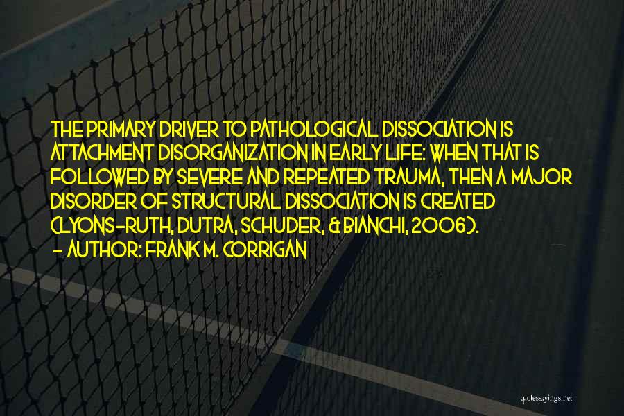 Frank M. Corrigan Quotes: The Primary Driver To Pathological Dissociation Is Attachment Disorganization In Early Life: When That Is Followed By Severe And Repeated