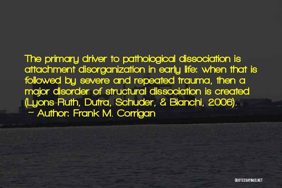 Frank M. Corrigan Quotes: The Primary Driver To Pathological Dissociation Is Attachment Disorganization In Early Life: When That Is Followed By Severe And Repeated