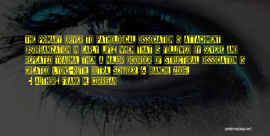 Frank M. Corrigan Quotes: The Primary Driver To Pathological Dissociation Is Attachment Disorganization In Early Life: When That Is Followed By Severe And Repeated