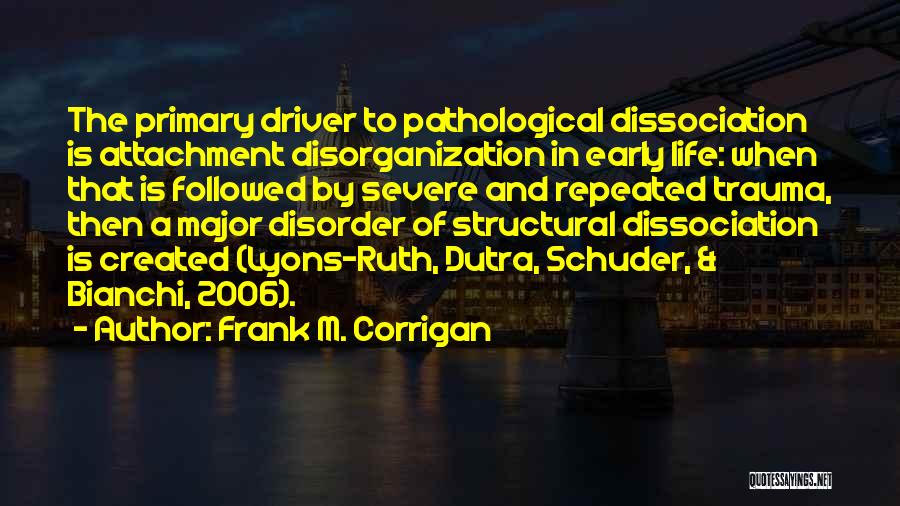 Frank M. Corrigan Quotes: The Primary Driver To Pathological Dissociation Is Attachment Disorganization In Early Life: When That Is Followed By Severe And Repeated
