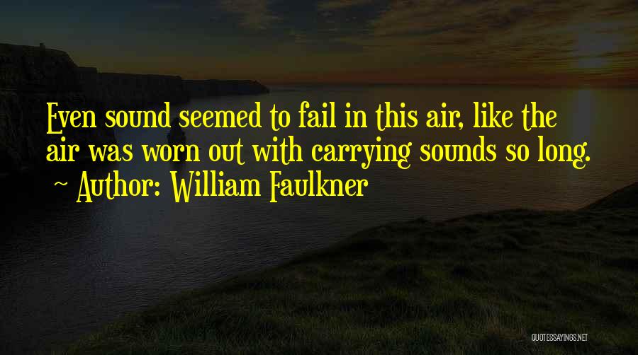 William Faulkner Quotes: Even Sound Seemed To Fail In This Air, Like The Air Was Worn Out With Carrying Sounds So Long.