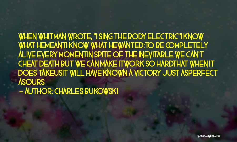 Charles Bukowski Quotes: When Whitman Wrote, I Sing The Body Electrici Know What Hemeanti Know What Hewanted:to Be Completely Alive Every Momentin Spite