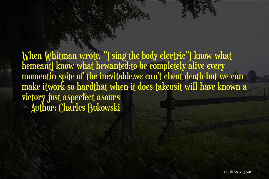 Charles Bukowski Quotes: When Whitman Wrote, I Sing The Body Electrici Know What Hemeanti Know What Hewanted:to Be Completely Alive Every Momentin Spite